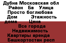 Дубна Московская обл › Район ­ Бв › Улица ­ Просто боглюбова › Дом ­ 45 › Этажность дома ­ 9 › Цена ­ 30 000 - Все города Недвижимость » Квартиры аренда   . Башкортостан респ.,Караидельский р-н